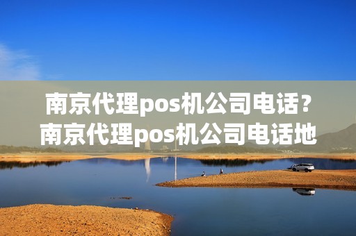 南京代理pos机公司电话？南京代理pos机公司电话地址