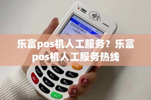 乐富pos机人工服务？乐富pos机人工服务热线