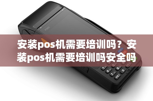 安装pos机需要培训吗？安装pos机需要培训吗安全吗