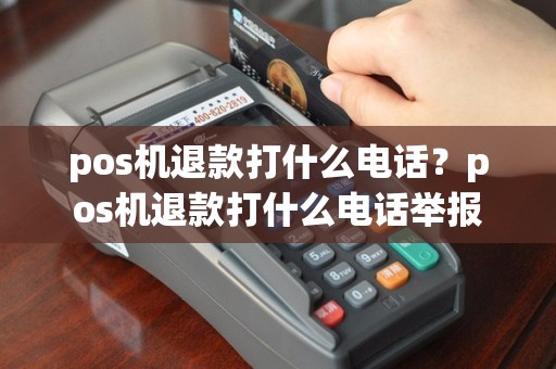 pos机退款打什么电话？pos机退款打什么电话举报