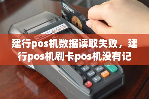建行pos机数据读取失败，建行pos机刷卡pos机没有记录？为什么