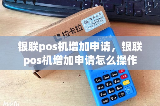 银联pos机增加申请，银联pos机增加申请怎么操作