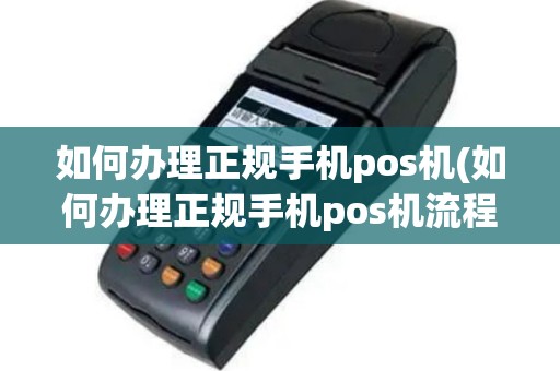 如何办理正规手机pos机(如何办理正规手机pos机流程)