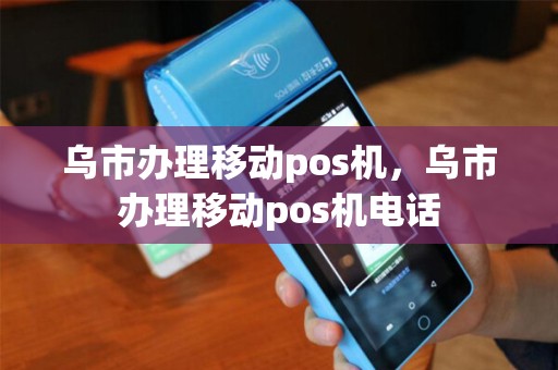 乌市办理移动pos机，乌市办理移动pos机电话