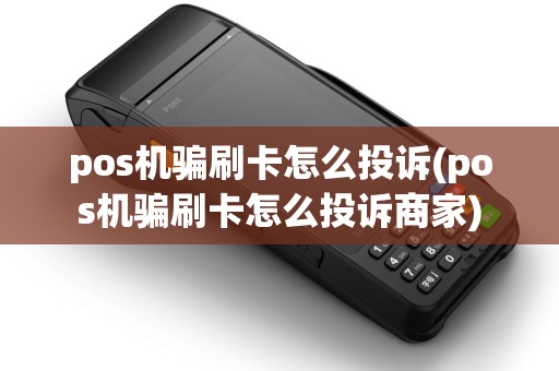pos机骗刷卡怎么投诉(pos机骗刷卡怎么投诉商家)