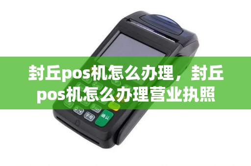 封丘pos机怎么办理，封丘pos机怎么办理营业执照