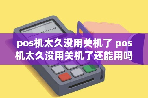 pos机太久没用关机了 pos机太久没用关机了还能用吗