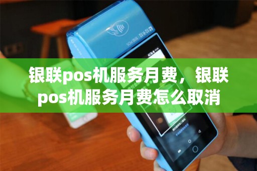 银联pos机服务月费，银联pos机服务月费怎么取消