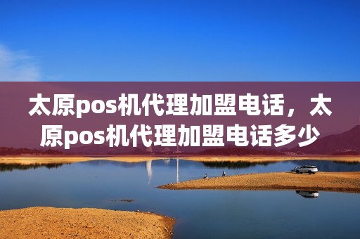 太原pos机代理加盟电话，太原pos机代理加盟电话多少