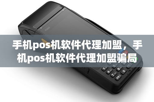 手机pos机软件代理加盟，手机pos机软件代理加盟骗局