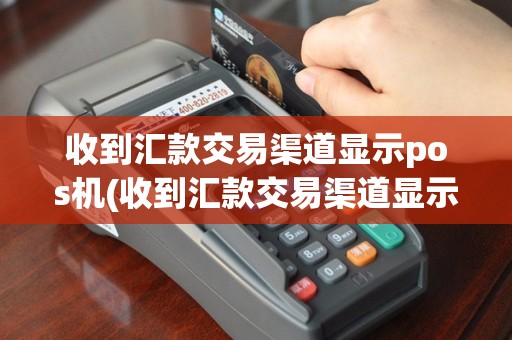 收到汇款交易渠道显示pos机(收到汇款交易渠道显示pos机无效)