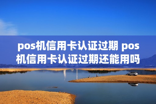 pos机信用卡认证过期 pos机信用卡认证过期还能用吗