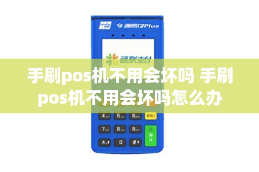 手刷pos机不用会坏吗 手刷pos机不用会坏吗怎么办
