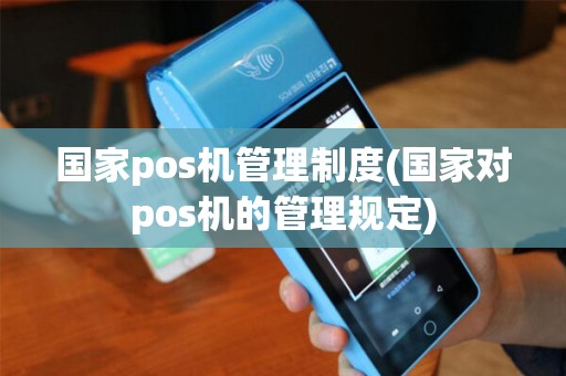 国家pos机管理制度(国家对pos机的管理规定)
