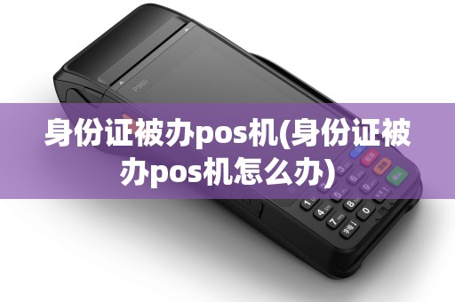 身份证被办pos机(身份证被办pos机怎么办)