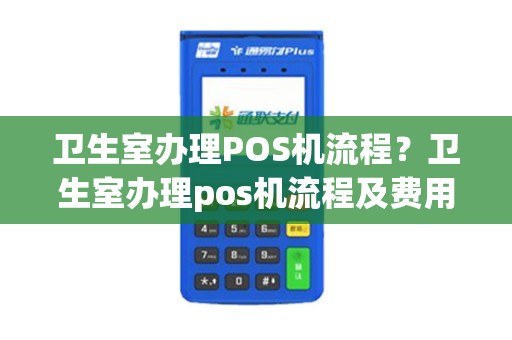 卫生室办理POS机流程？卫生室办理pos机流程及费用