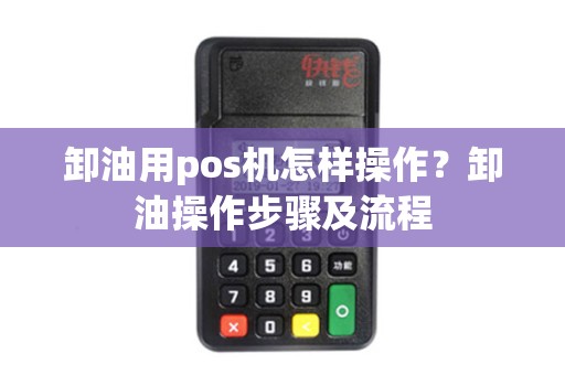 卸油用pos机怎样操作？卸油操作步骤及流程