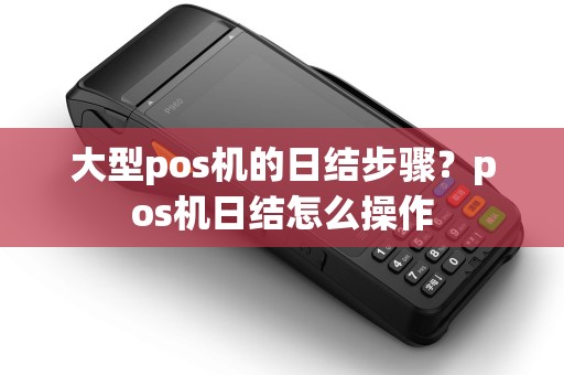 大型pos机的日结步骤？pos机日结怎么操作