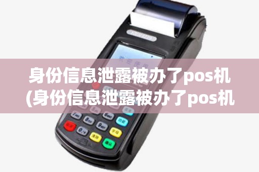 身份信息泄露被办了pos机(身份信息泄露被办了pos机有影响吗)