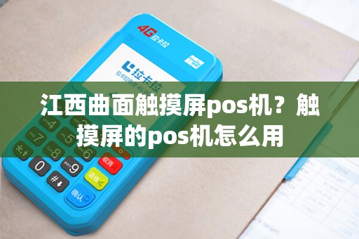 江西曲面触摸屏pos机？触摸屏的pos机怎么用