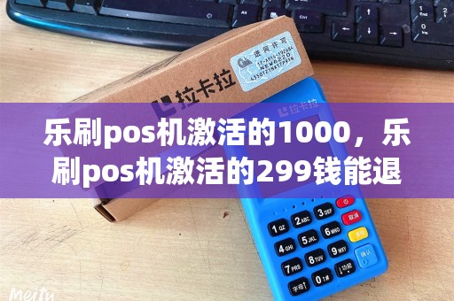 乐刷pos机激活的1000，乐刷pos机激活的299钱能退吗