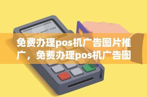 免费办理pos机广告图片推广，免费办理pos机广告图片推广是真的吗