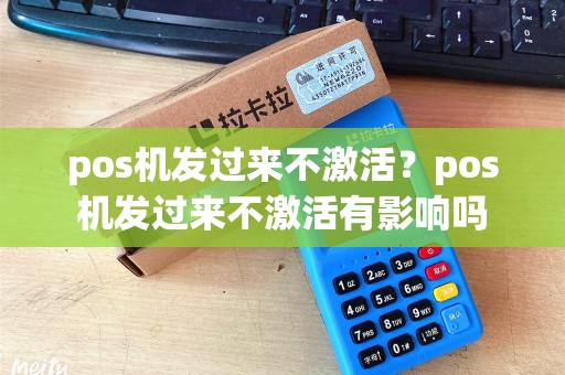 pos机发过来不激活？pos机发过来不激活有影响吗