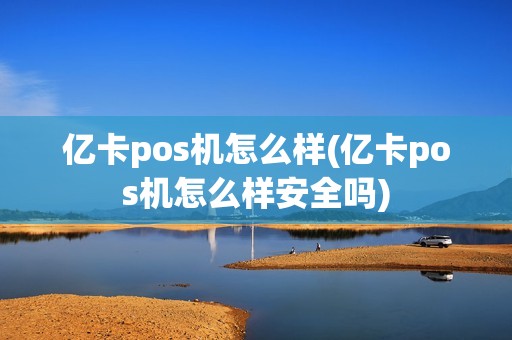 亿卡pos机怎么样(亿卡pos机怎么样安全吗)