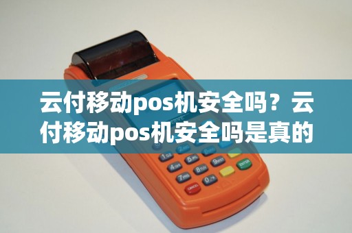 云付移动pos机安全吗？云付移动pos机安全吗是真的吗