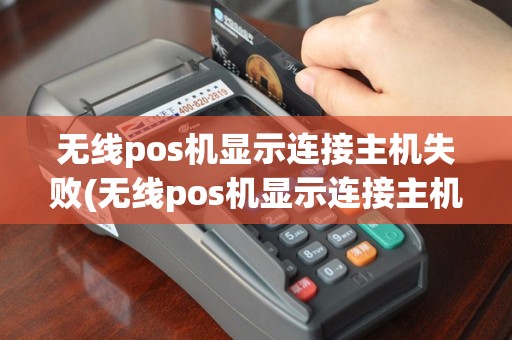 无线pos机显示连接主机失败(无线pos机显示连接主机失败什么原因)