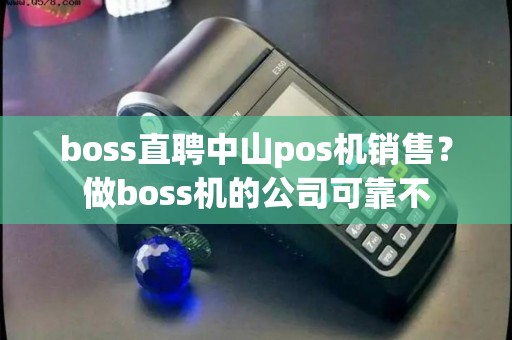 boss直聘中山pos机销售？做boss机的公司可靠不
