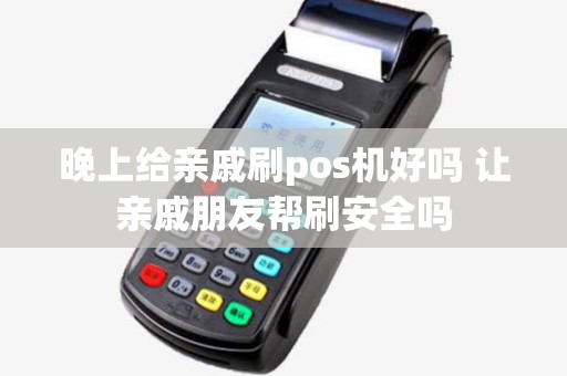 晚上给亲戚刷pos机好吗 让亲戚朋友帮刷安全吗