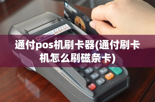 通付pos机刷卡器(通付刷卡机怎么刷磁条卡)