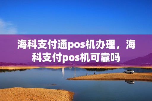 海科支付通pos机办理，海科支付pos机可靠吗