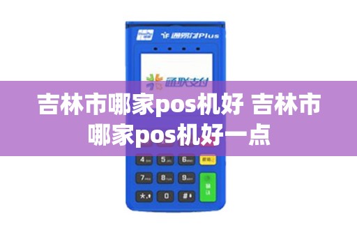 吉林市哪家pos机好 吉林市哪家pos机好一点