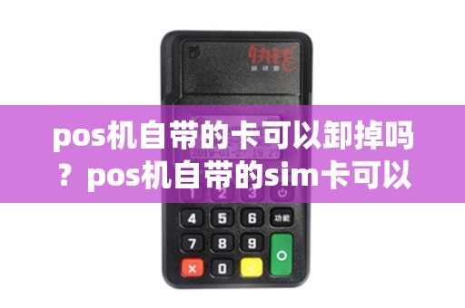 pos机自带的卡可以卸掉吗？pos机自带的sim卡可以用多久