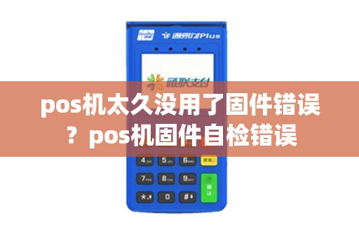 pos机太久没用了固件错误？pos机固件自检错误