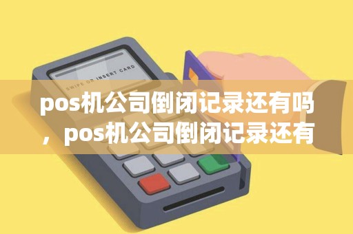 pos机公司倒闭记录还有吗，pos机公司倒闭记录还有吗安全吗