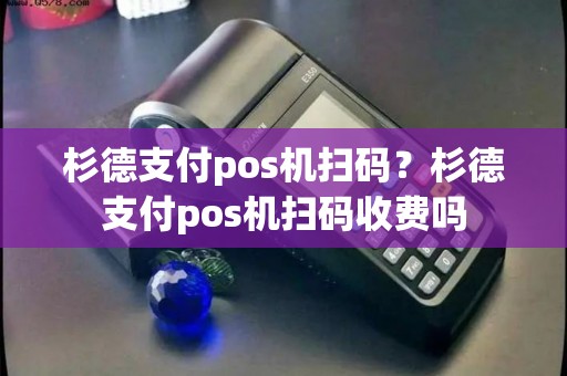 杉德支付pos机扫码？杉德支付pos机扫码收费吗