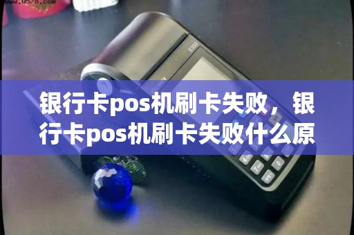 银行卡pos机刷卡失败，银行卡pos机刷卡失败什么原因