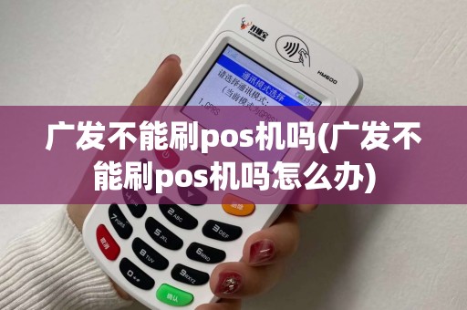 广发不能刷pos机吗(广发不能刷pos机吗怎么办)
