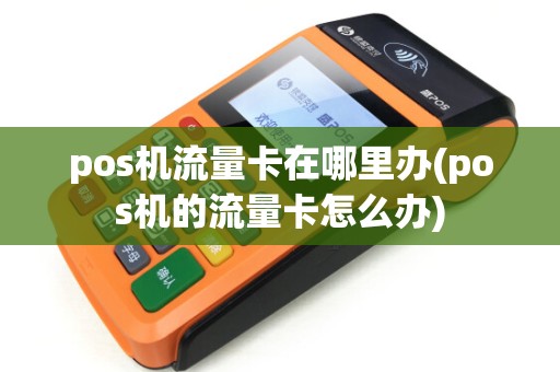pos机流量卡在哪里办(pos机的流量卡怎么办)