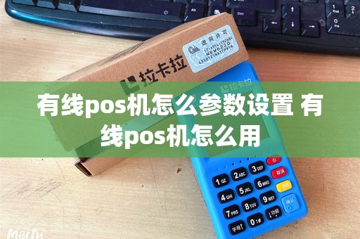 有线pos机怎么参数设置 有线pos机怎么用
