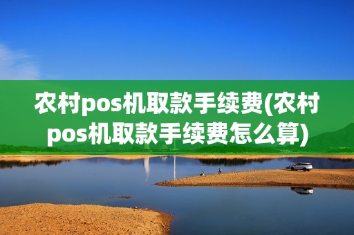 农村pos机取款手续费(农村pos机取款手续费怎么算)
