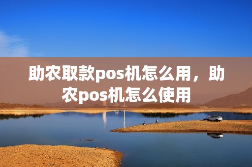 助农取款pos机怎么用，助农pos机怎么使用