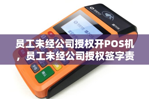 员工未经公司授权开POS机，员工未经公司授权签字责任
