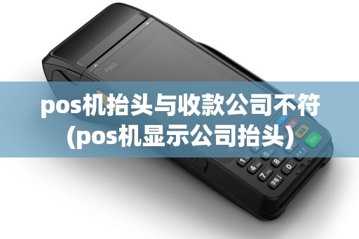pos机抬头与收款公司不符(pos机显示公司抬头)