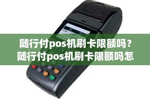 随行付pos机刷卡限额吗？随行付pos机刷卡限额吗怎么解除