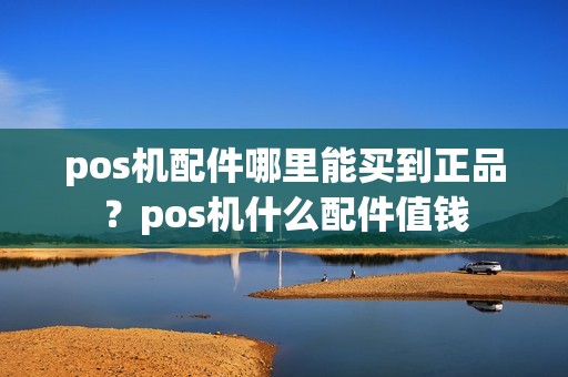 pos机配件哪里能买到正品？pos机什么配件值钱