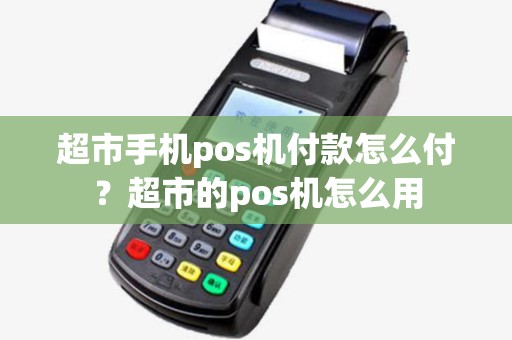 超市手机pos机付款怎么付？超市的pos机怎么用